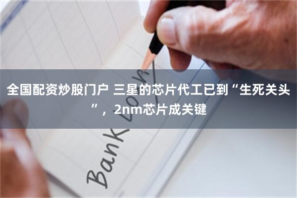 全国配资炒股门户 三星的芯片代工已到“生死关头”，2nm芯片成关键