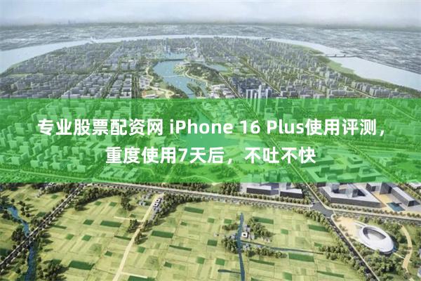 专业股票配资网 iPhone 16 Plus使用评测，重度使用7天后，不吐不快
