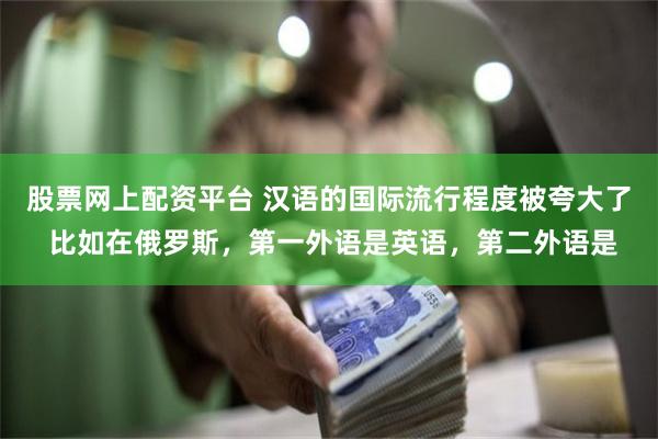 股票网上配资平台 汉语的国际流行程度被夸大了 比如在俄罗斯，第一外语是英语，第二外语是