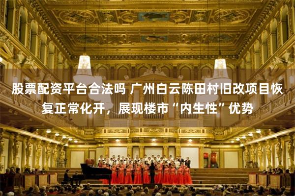 股票配资平台合法吗 广州白云陈田村旧改项目恢复正常化开，展现楼市“内生性”优势