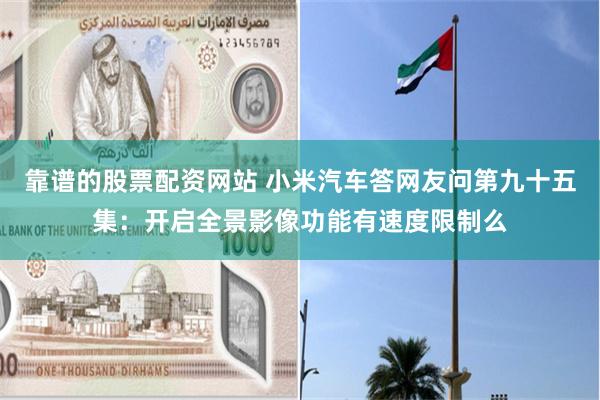靠谱的股票配资网站 小米汽车答网友问第九十五集：开启全景影像功能有速度限制么