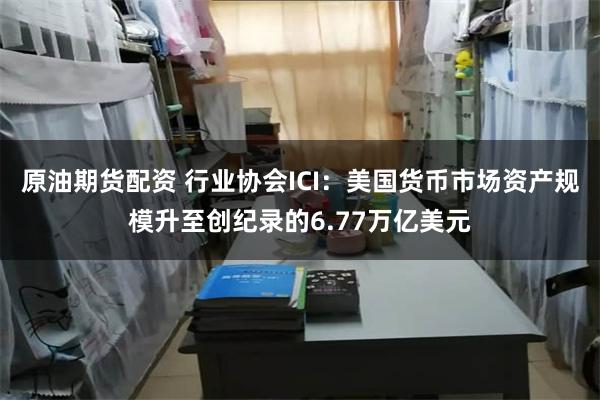原油期货配资 行业协会ICI：美国货币市场资产规模升至创纪录的6.77万亿美元