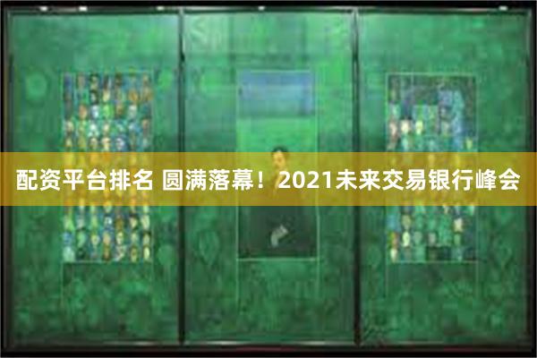 配资平台排名 圆满落幕！2021未来交易银行峰会