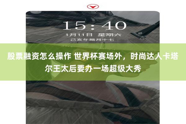 股票融资怎么操作 世界杯赛场外，时尚达人卡塔尔王太后要办一场超级大秀