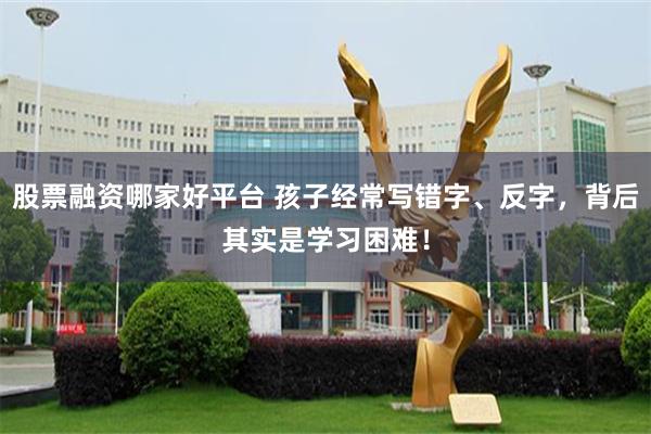 股票融资哪家好平台 孩子经常写错字、反字，背后其实是学习困难！