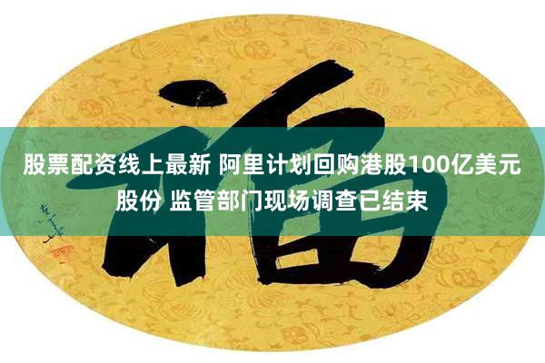 股票配资线上最新 阿里计划回购港股100亿美元股份 监管部门现场调查已结束