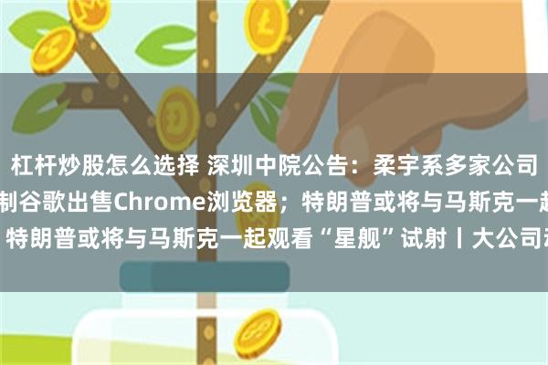杠杆炒股怎么选择 深圳中院公告：柔宇系多家公司破产！美司法部考虑强制谷歌出售Chrome浏览器；特朗普或将与马斯克一起观看“星舰”试射丨大公司动态