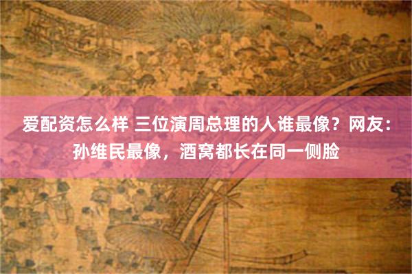爱配资怎么样 三位演周总理的人谁最像？网友：孙维民最像，酒窝都长在同一侧脸