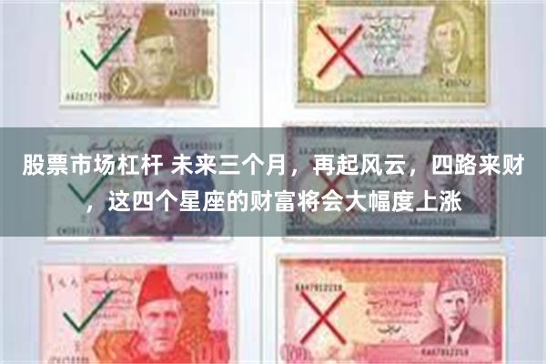 股票市场杠杆 未来三个月，再起风云，四路来财，这四个星座的财富将会大幅度上涨