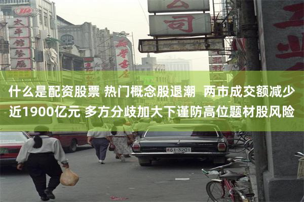 什么是配资股票 热门概念股退潮  两市成交额减少近1900亿元 多方分歧加大下谨防高位题材股风险