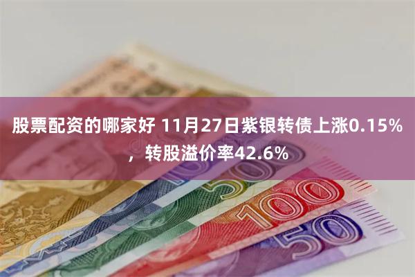 股票配资的哪家好 11月27日紫银转债上涨0.15%，转股溢价率42.6%