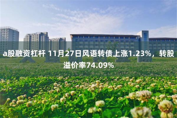 a股融资杠杆 11月27日风语转债上涨1.23%，转股溢价率74.09%
