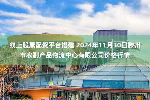 线上股票配资平台搭建 2024年11月30日滕州市农副产品物流中心有限公司价格行情