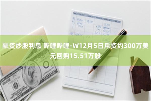 融资炒股利息 哔哩哔哩-W12月5日斥资约300万美元回购15.51万股