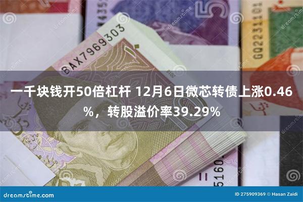 一千块钱开50倍杠杆 12月6日微芯转债上涨0.46%，转股溢价率39.29%