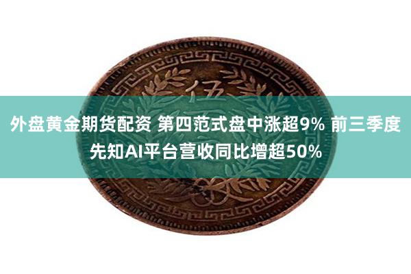 外盘黄金期货配资 第四范式盘中涨超9% 前三季度先知AI平台营收同比增超50%