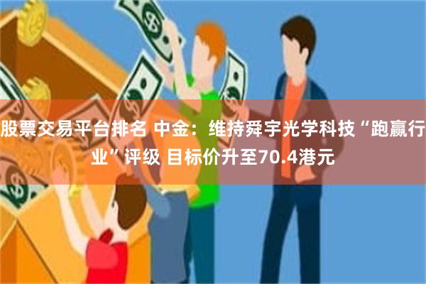 股票交易平台排名 中金：维持舜宇光学科技“跑赢行业”评级 目标价升至70.4港元