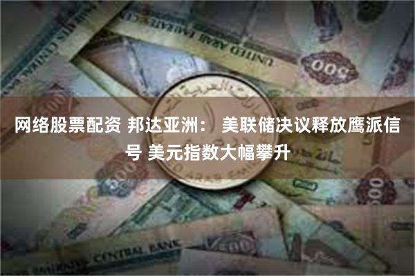网络股票配资 邦达亚洲： 美联储决议释放鹰派信号 美元指数大幅攀升