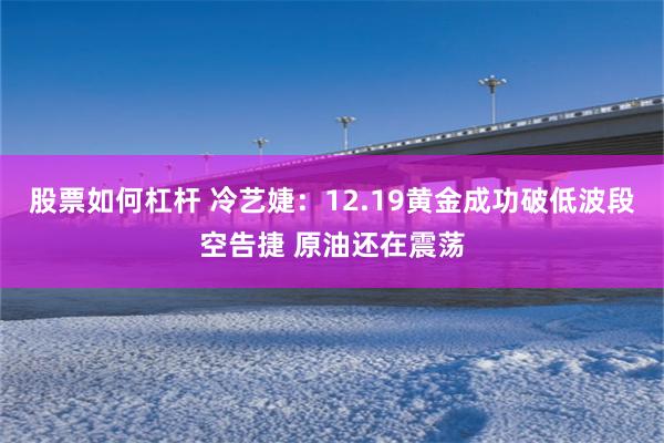 股票如何杠杆 冷艺婕：12.19黄金成功破低波段空告捷 原油还在震荡