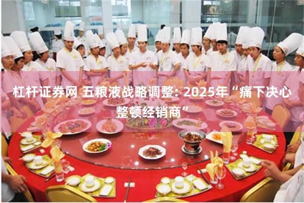 杠杆证券网 五粮液战略调整: 2025年“痛下决心整顿经销商”