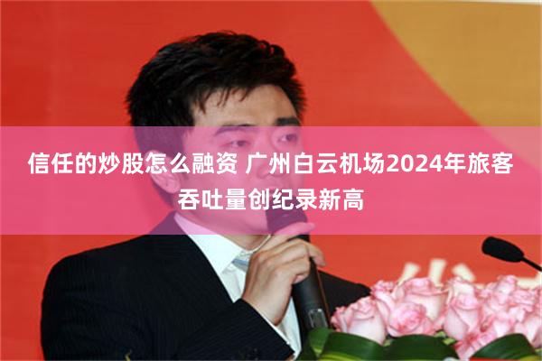 信任的炒股怎么融资 广州白云机场2024年旅客吞吐量创纪录新高