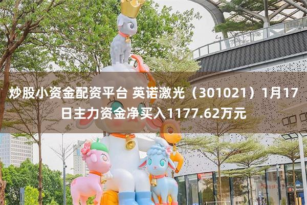 炒股小资金配资平台 英诺激光（301021）1月17日主力资金净买入1177.62万元
