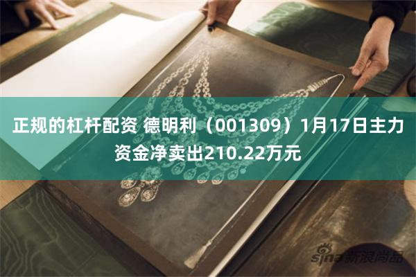 正规的杠杆配资 德明利（001309）1月17日主力资金净卖出210.22万元