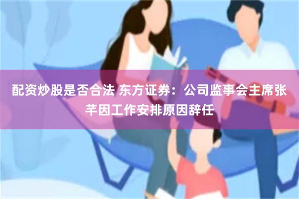 配资炒股是否合法 东方证券：公司监事会主席张芊因工作安排原因辞任