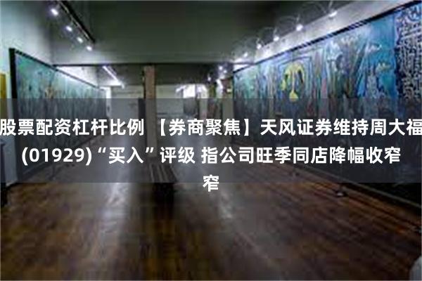 股票配资杠杆比例 【券商聚焦】天风证券维持周大福(01929)“买入”评级 指公司旺季同店降幅收窄