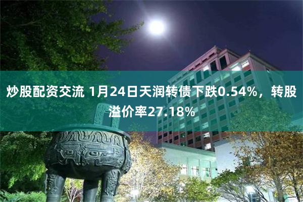 炒股配资交流 1月24日天润转债下跌0.54%，转股溢价率27.18%