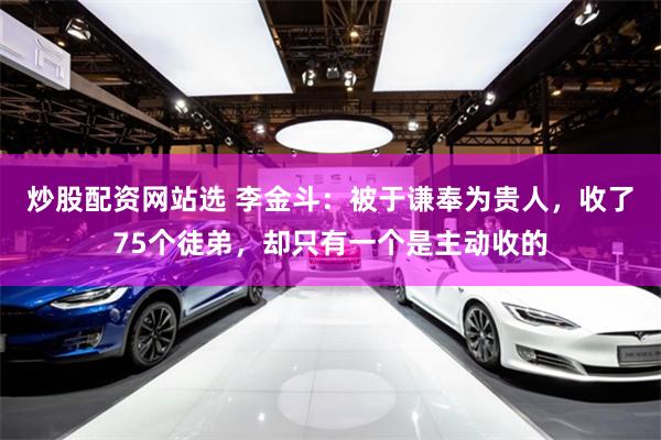 炒股配资网站选 李金斗：被于谦奉为贵人，收了75个徒弟，却只有一个是主动收的