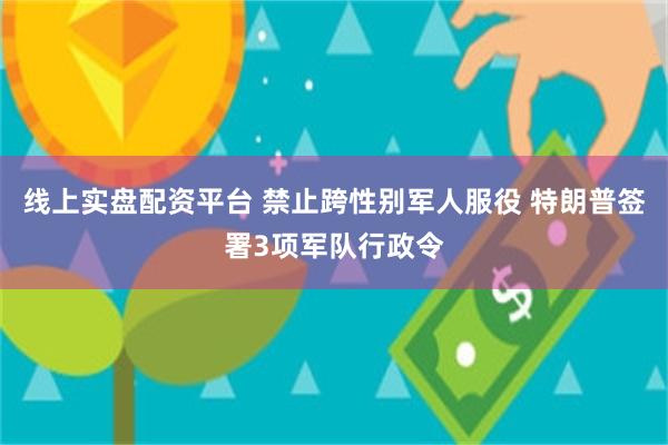 线上实盘配资平台 禁止跨性别军人服役 特朗普签署3项军队行政令