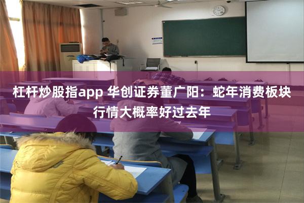 杠杆炒股指app 华创证券董广阳：蛇年消费板块行情大概率好过去年