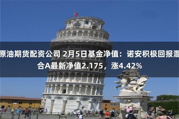 原油期货配资公司 2月5日基金净值：诺安积极回报混合A最新净值2.175，涨4.42%