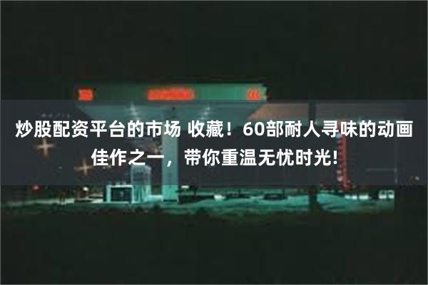 炒股配资平台的市场 收藏！60部耐人寻味的动画佳作之一，带你重温无忧时光!