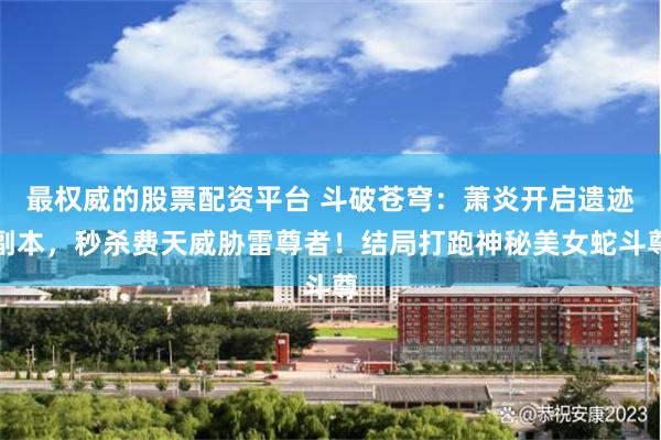最权威的股票配资平台 斗破苍穹：萧炎开启遗迹副本，秒杀费天威胁雷尊者！结局打跑神秘美女蛇斗尊