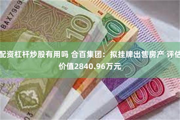 配资杠杆炒股有用吗 合百集团：拟挂牌出售房产 评估价值2840.96万元