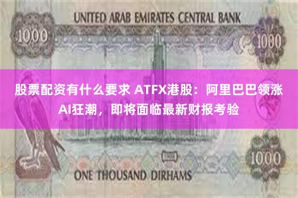股票配资有什么要求 ATFX港股：阿里巴巴领涨AI狂潮，即将面临最新财报考验