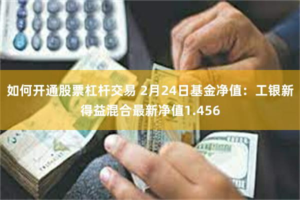 如何开通股票杠杆交易 2月24日基金净值：工银新得益混合最新净值1.456