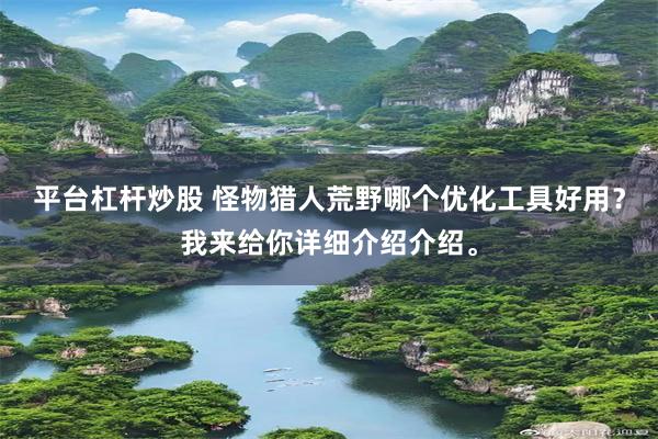 平台杠杆炒股 怪物猎人荒野哪个优化工具好用？我来给你详细介绍介绍。
