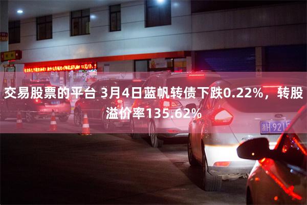 交易股票的平台 3月4日蓝帆转债下跌0.22%，转股溢价率135.62%