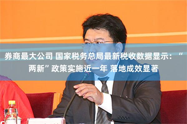 券商最大公司 国家税务总局最新税收数据显示：“两新”政策实施近一年 落地成效显著