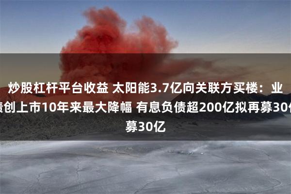 炒股杠杆平台收益 太阳能3.7亿向关联方买楼：业绩创上市10年来最大降幅 有息负债超200亿拟再募30亿