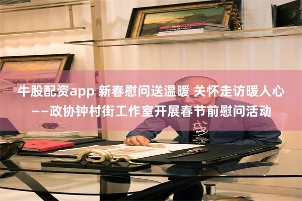 牛股配资app 新春慰问送温暖 关怀走访暖人心——政协钟村街工作室开展春节前慰问活动