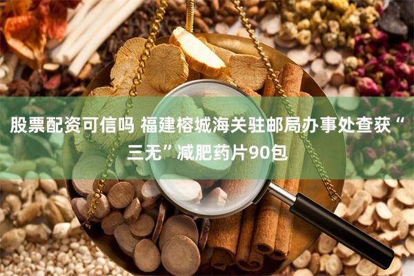 股票配资可信吗 福建榕城海关驻邮局办事处查获“三无”减肥药片90包