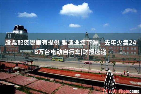 股票配资哪里有提供 雅迪业绩下滑，去年少卖248万台电动自行车|财报速递