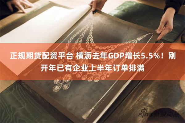 正规期货配资平台 横沥去年GDP增长5.5%！刚开年已有企业上半年订单排满