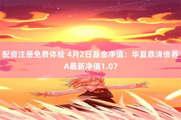 配资注册免费体验 4月2日基金净值：华夏鼎清债券A最新净值1.07
