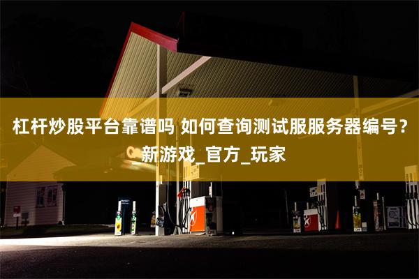 杠杆炒股平台靠谱吗 如何查询测试服服务器编号？_新游戏_官方_玩家