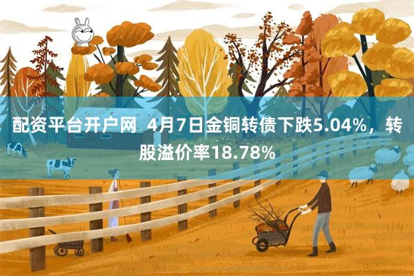 配资平台开户网  4月7日金铜转债下跌5.04%，转股溢价率18.78%